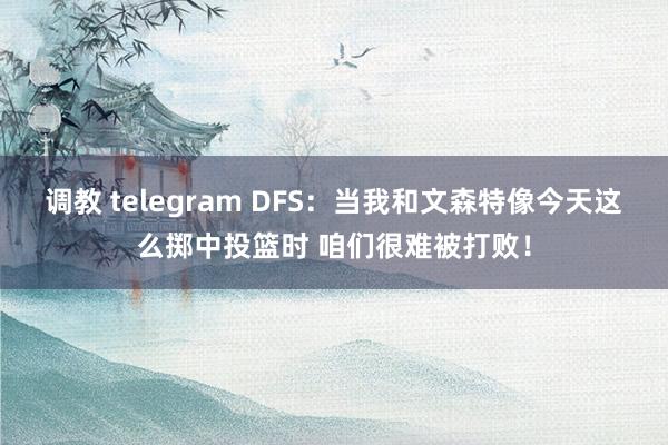 调教 telegram DFS：当我和文森特像今天这么掷中投篮时 咱们很难被打败！