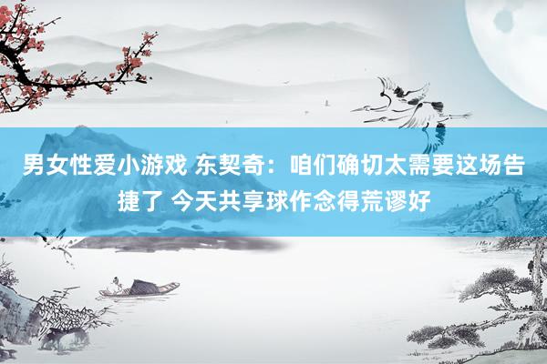 男女性爱小游戏 东契奇：咱们确切太需要这场告捷了 今天共享球作念得荒谬好