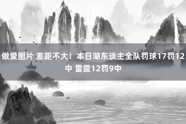 做爱图片 差距不大！本日湖东谈主全队罚球17罚12中 雷霆12罚9中