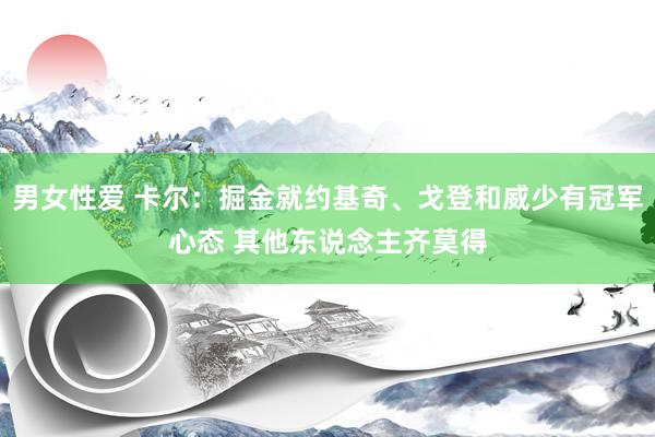 男女性爱 卡尔：掘金就约基奇、戈登和威少有冠军心态 其他东说念主齐莫得