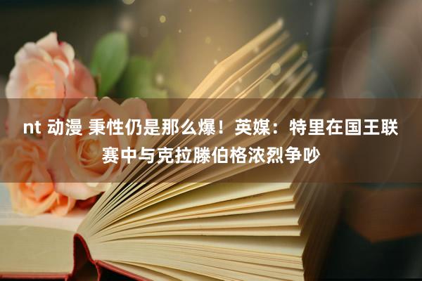 nt 动漫 秉性仍是那么爆！英媒：特里在国王联赛中与克拉滕伯格浓烈争吵