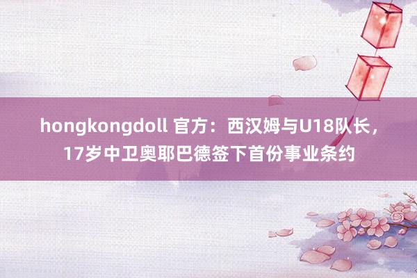 hongkongdoll 官方：西汉姆与U18队长，17岁中卫奥耶巴德签下首份事业条约