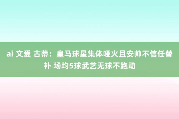 ai 文爱 古蒂：皇马球星集体哑火且安帅不信任替补 场均5球武艺无球不跑动