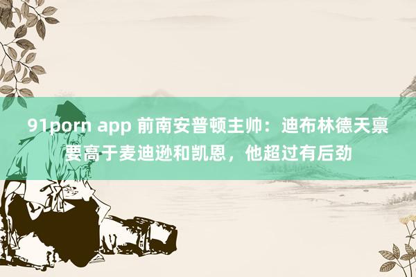 91porn app 前南安普顿主帅：迪布林德天禀要高于麦迪逊和凯恩，他超过有后劲