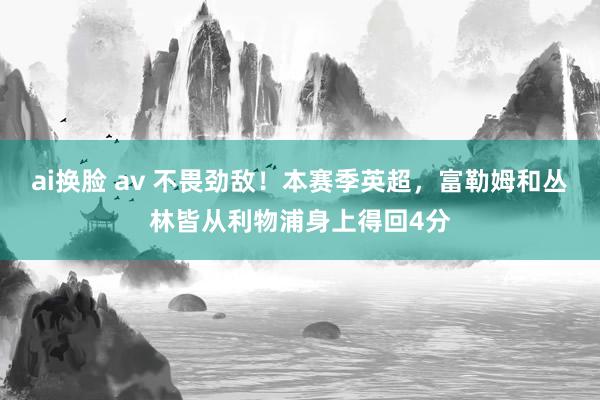 ai换脸 av 不畏劲敌！本赛季英超，富勒姆和丛林皆从利物浦身上得回4分