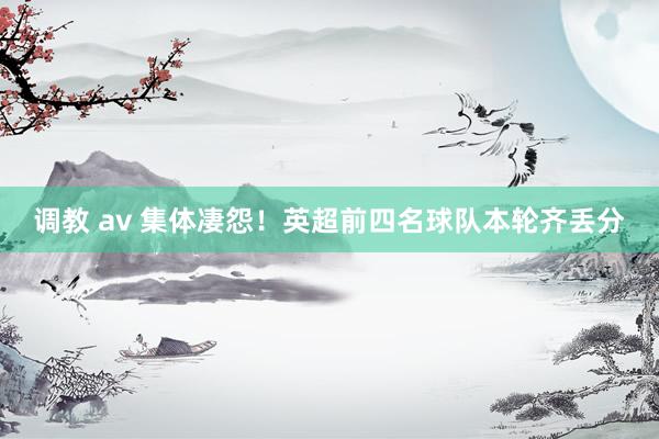 调教 av 集体凄怨！英超前四名球队本轮齐丢分