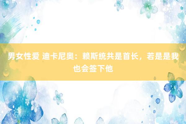 男女性爱 迪卡尼奥：赖斯统共是首长，若是是我也会签下他