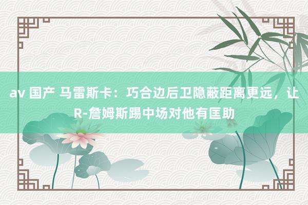 av 国产 马雷斯卡：巧合边后卫隐蔽距离更远，让R-詹姆斯踢中场对他有匡助
