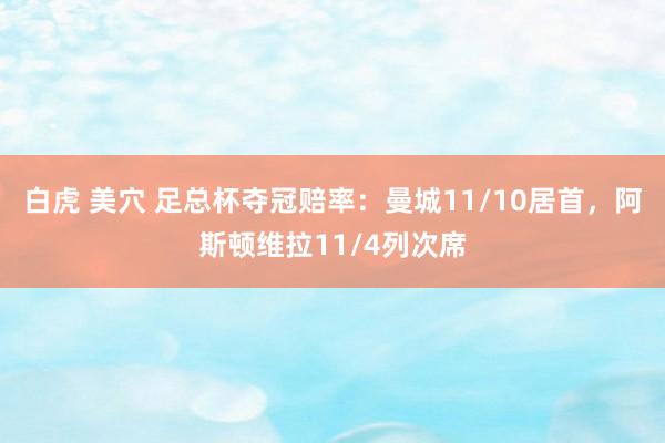白虎 美穴 足总杯夺冠赔率：曼城11/10居首，阿斯顿维拉11/4列次席
