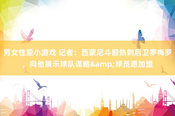 男女性爱小游戏 记者：西蒙尼斗殴热刺后卫罗梅罗，向他展示球队谋略&球员愿加盟