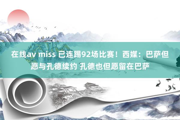 在线av miss 已连踢92场比赛！西媒：巴萨但愿与孔德续约 孔德也但愿留在巴萨